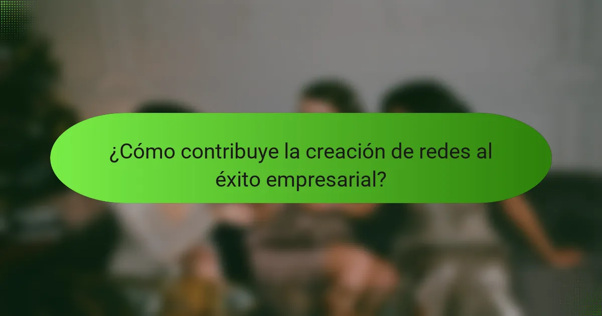 ¿Cómo contribuye la creación de redes al éxito empresarial?