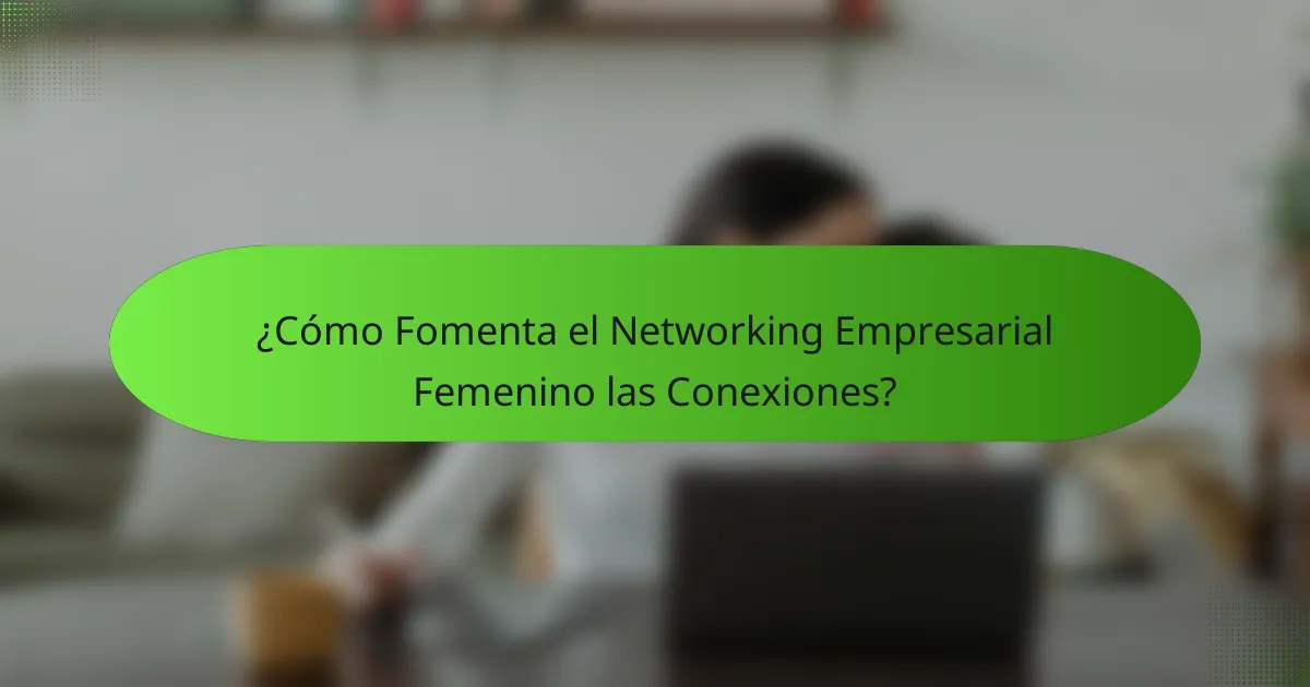 ¿Cómo Fomenta el Networking Empresarial Femenino las Conexiones?