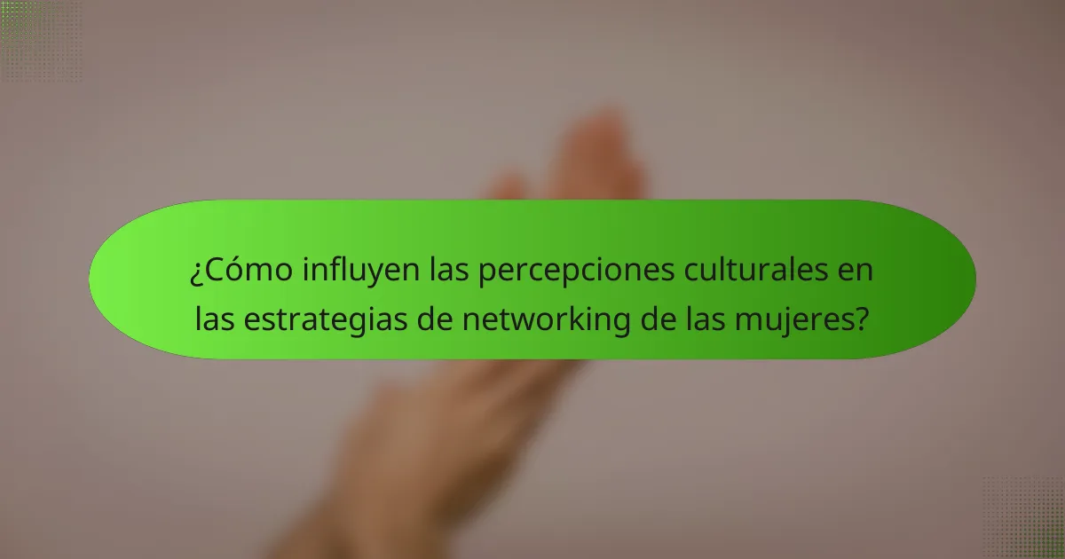 ¿Cómo influyen las percepciones culturales en las estrategias de networking de las mujeres?