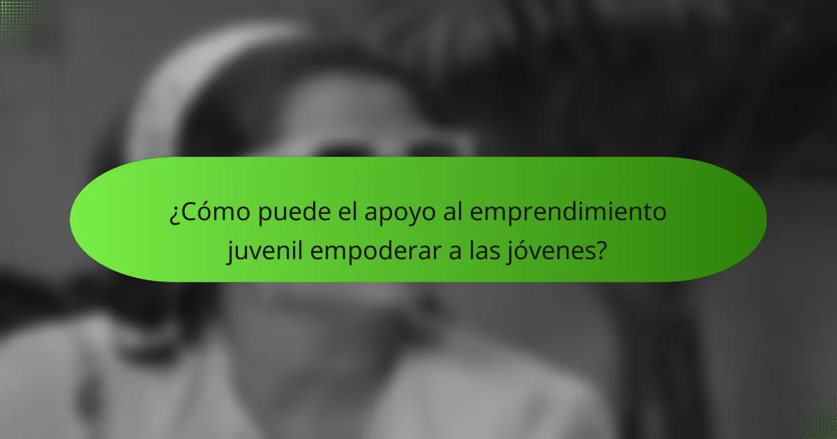 ¿Cómo puede el apoyo al emprendimiento juvenil empoderar a las jóvenes?