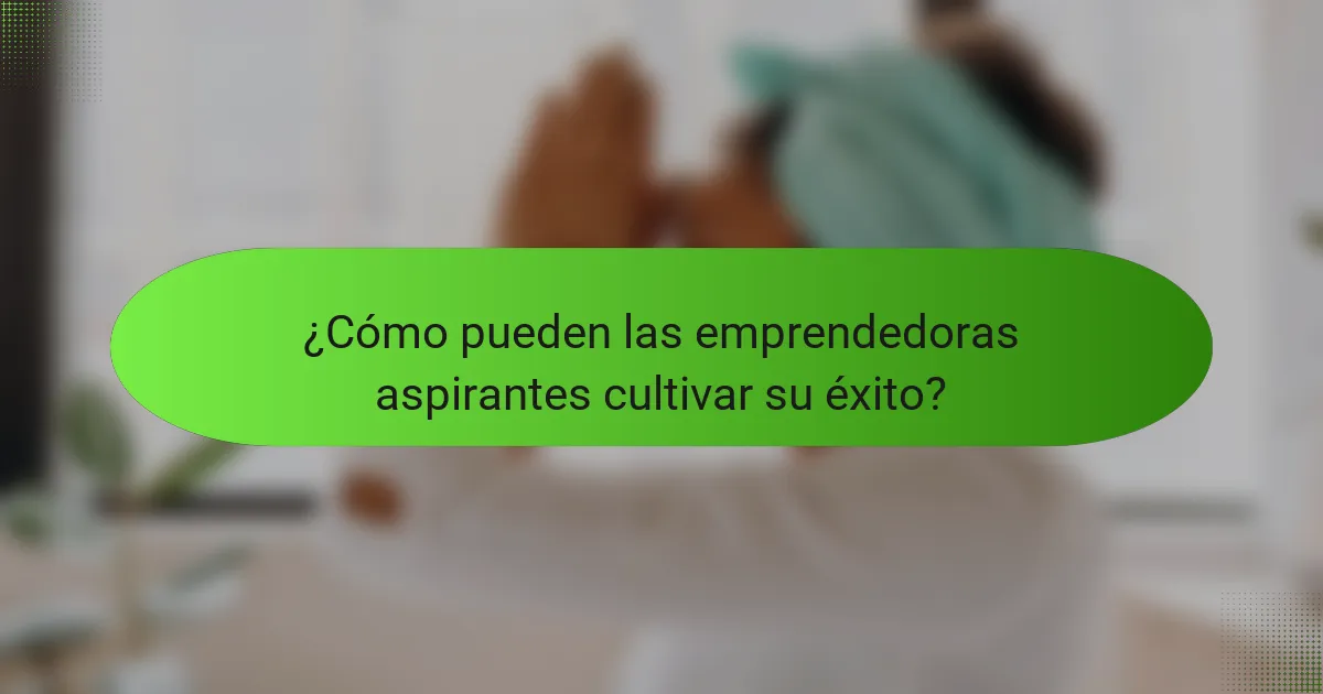 ¿Cómo pueden las emprendedoras aspirantes cultivar su éxito?