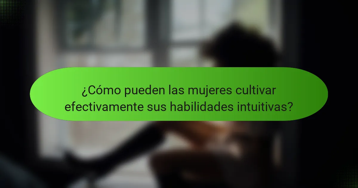 ¿Cómo pueden las mujeres cultivar efectivamente sus habilidades intuitivas?