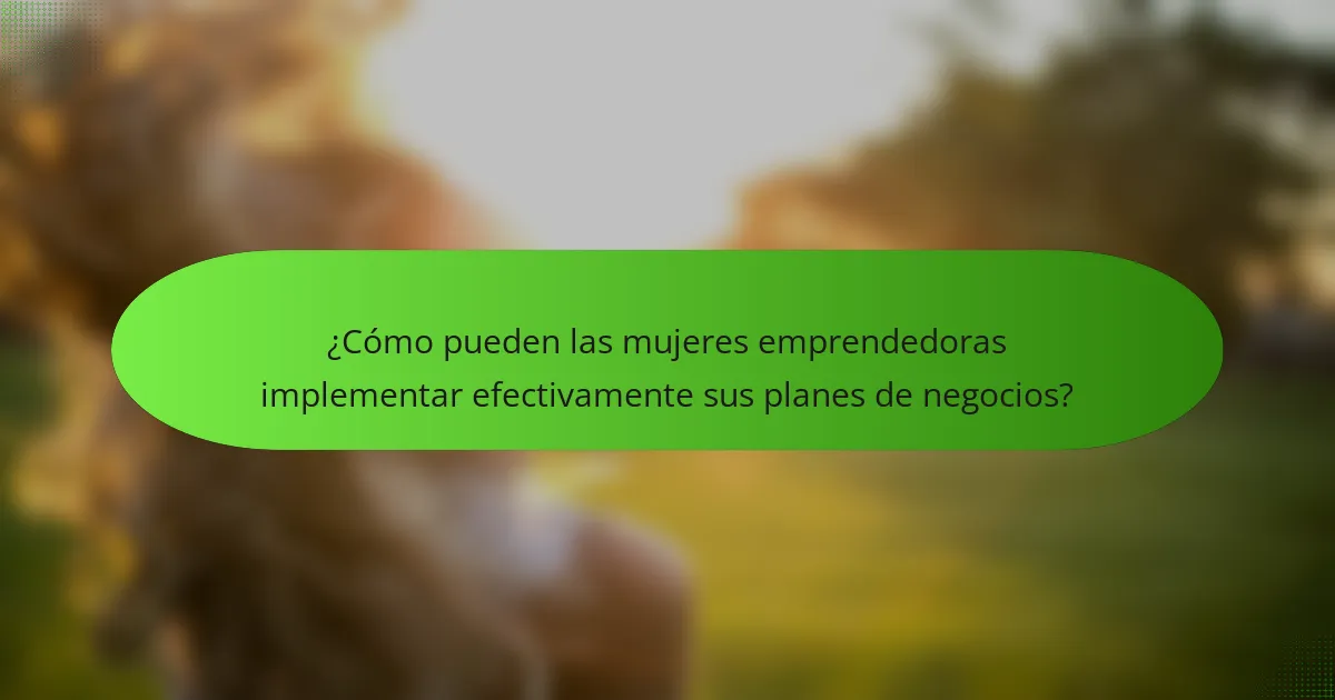 ¿Cómo pueden las mujeres emprendedoras implementar efectivamente sus planes de negocios?