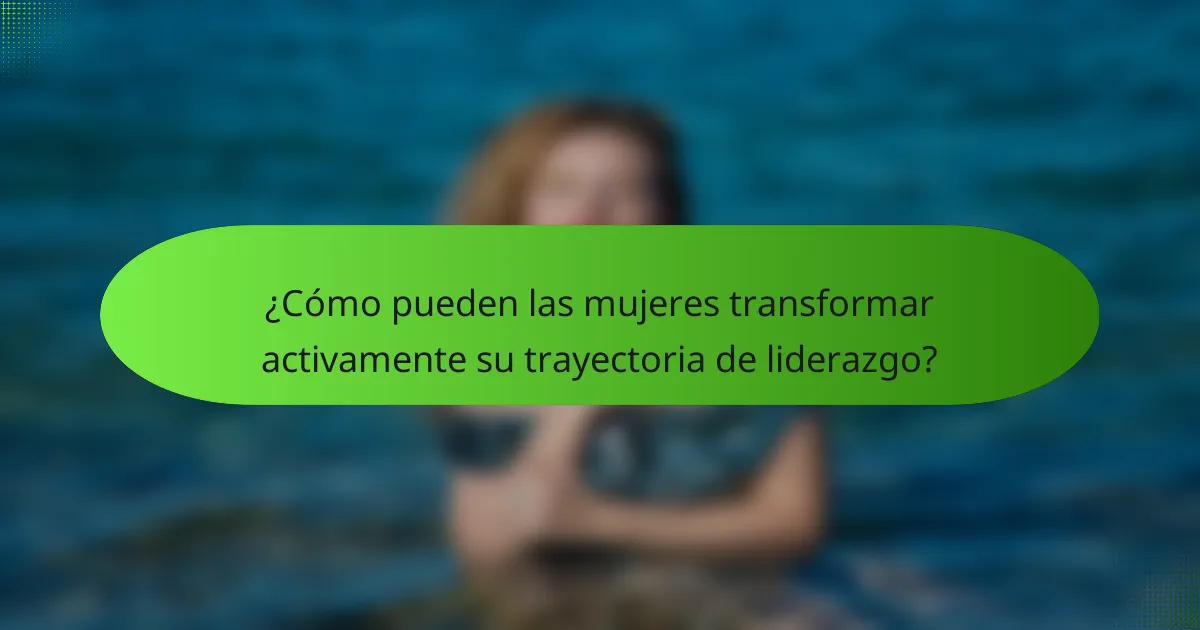 ¿Cómo pueden las mujeres transformar activamente su trayectoria de liderazgo?