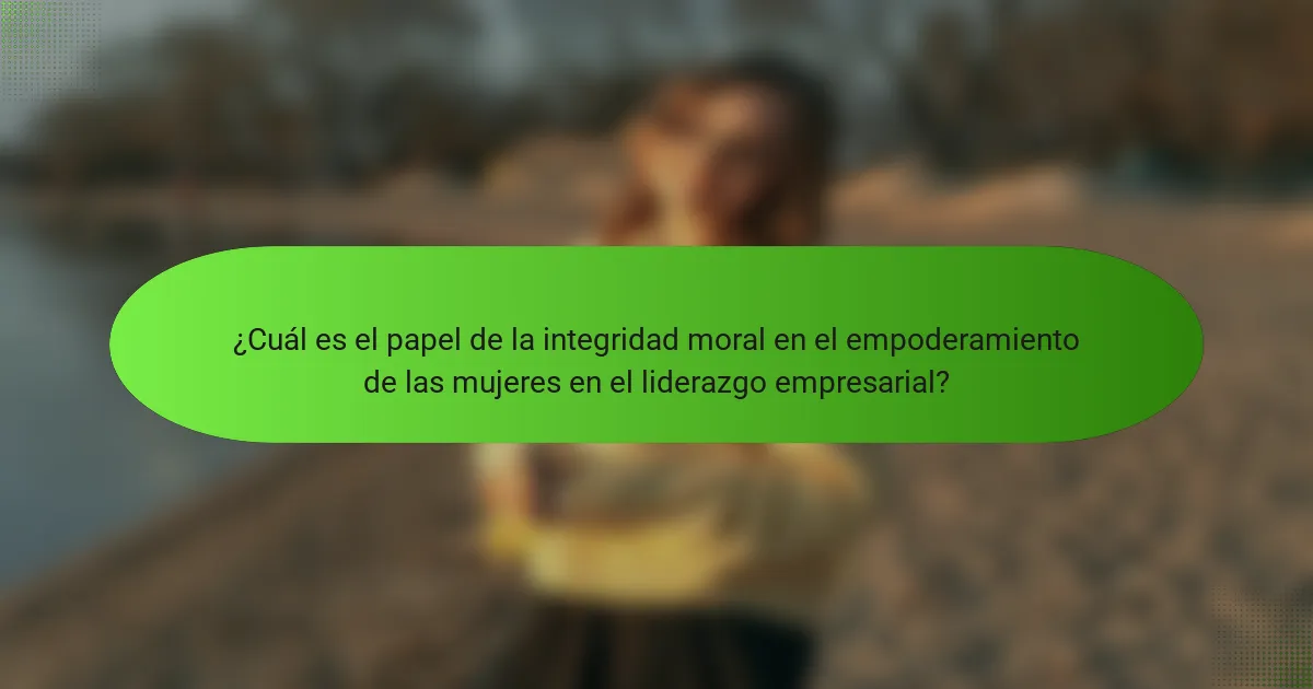 ¿Cuál es el papel de la integridad moral en el empoderamiento de las mujeres en el liderazgo empresarial?