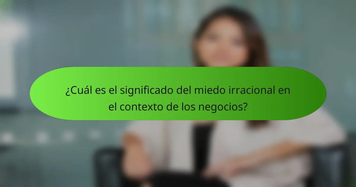 ¿Cuál es el significado del miedo irracional en el contexto de los negocios?
