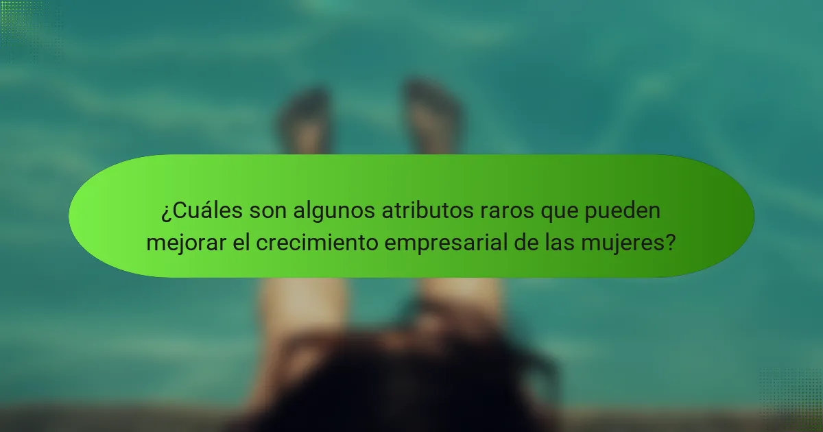 ¿Cuáles son algunos atributos raros que pueden mejorar el crecimiento empresarial de las mujeres?