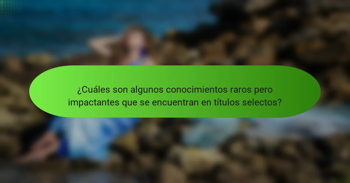 ¿Cuáles son algunos conocimientos raros pero impactantes que se encuentran en títulos selectos?