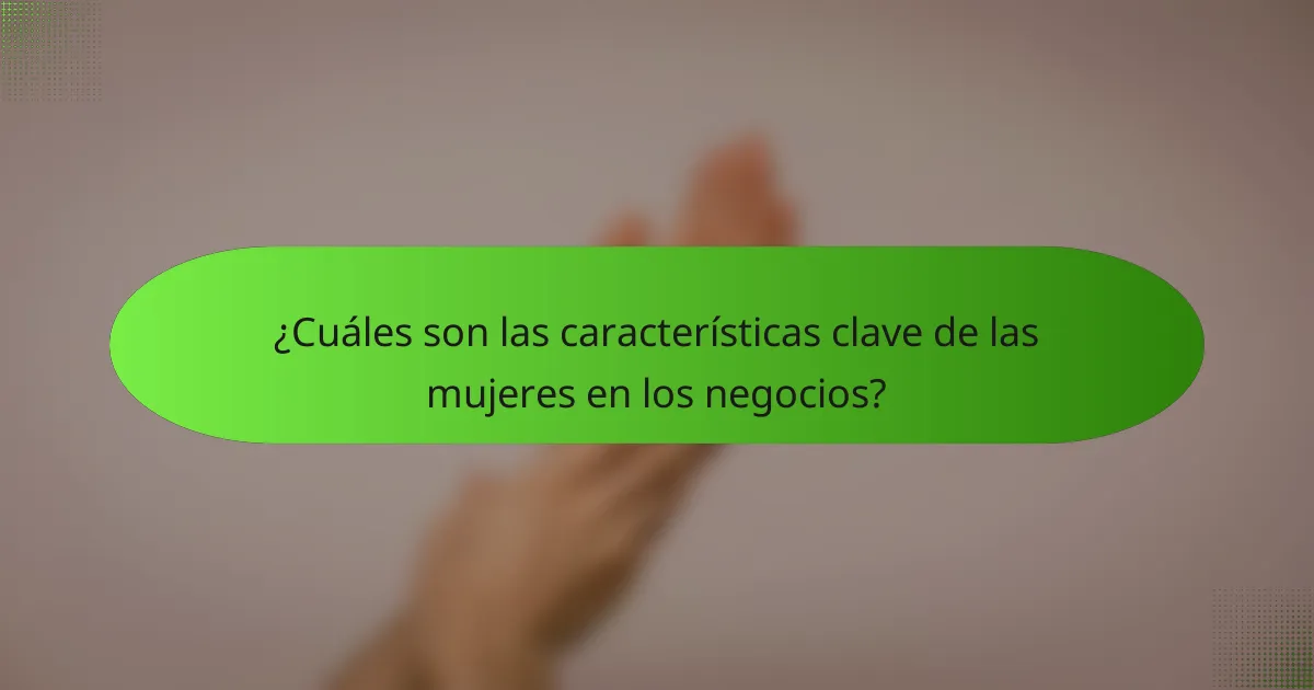 ¿Cuáles son las características clave de las mujeres en los negocios?
