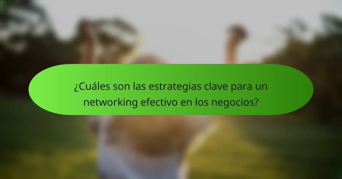 ¿Cuáles son las estrategias clave para un networking efectivo en los negocios?