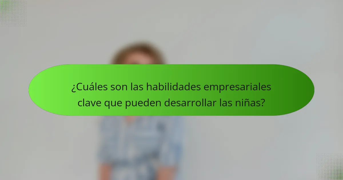 ¿Cuáles son las habilidades empresariales clave que pueden desarrollar las niñas?