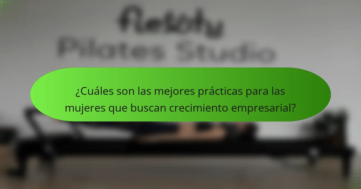 ¿Cuáles son las mejores prácticas para las mujeres que buscan crecimiento empresarial?