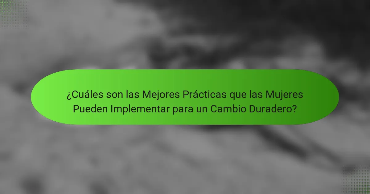 ¿Cuáles son las Mejores Prácticas que las Mujeres Pueden Implementar para un Cambio Duradero?