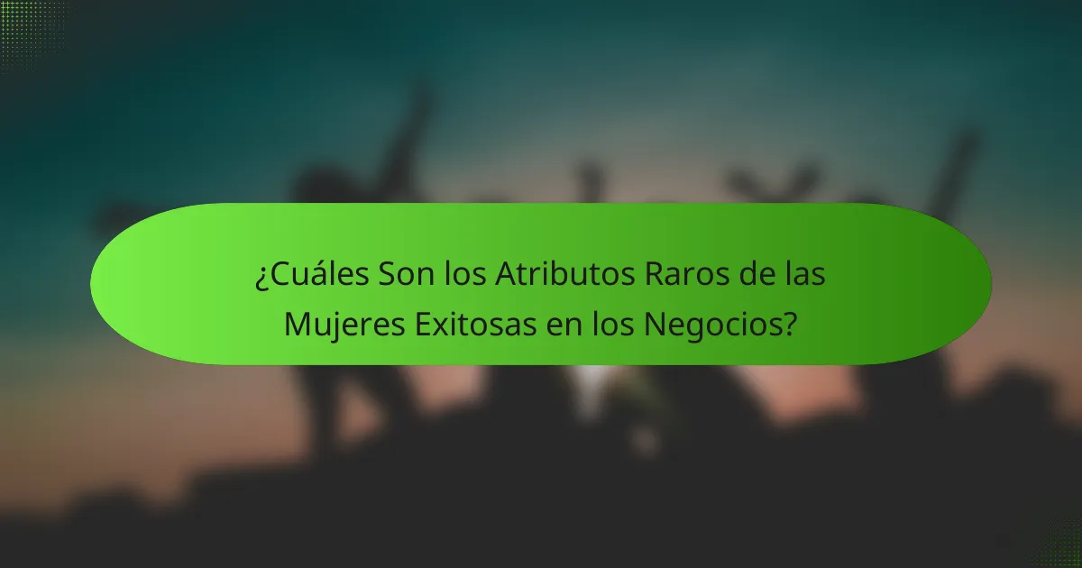 ¿Cuáles Son los Atributos Raros de las Mujeres Exitosas en los Negocios?