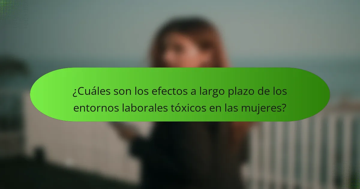 ¿Cuáles son los efectos a largo plazo de los entornos laborales tóxicos en las mujeres?