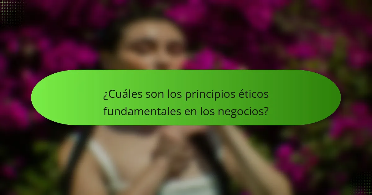 ¿Cuáles son los principios éticos fundamentales en los negocios?