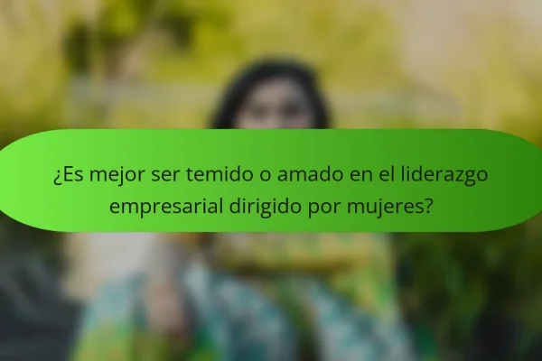 ¿Es mejor ser temido o amado en el liderazgo empresarial dirigido por mujeres?