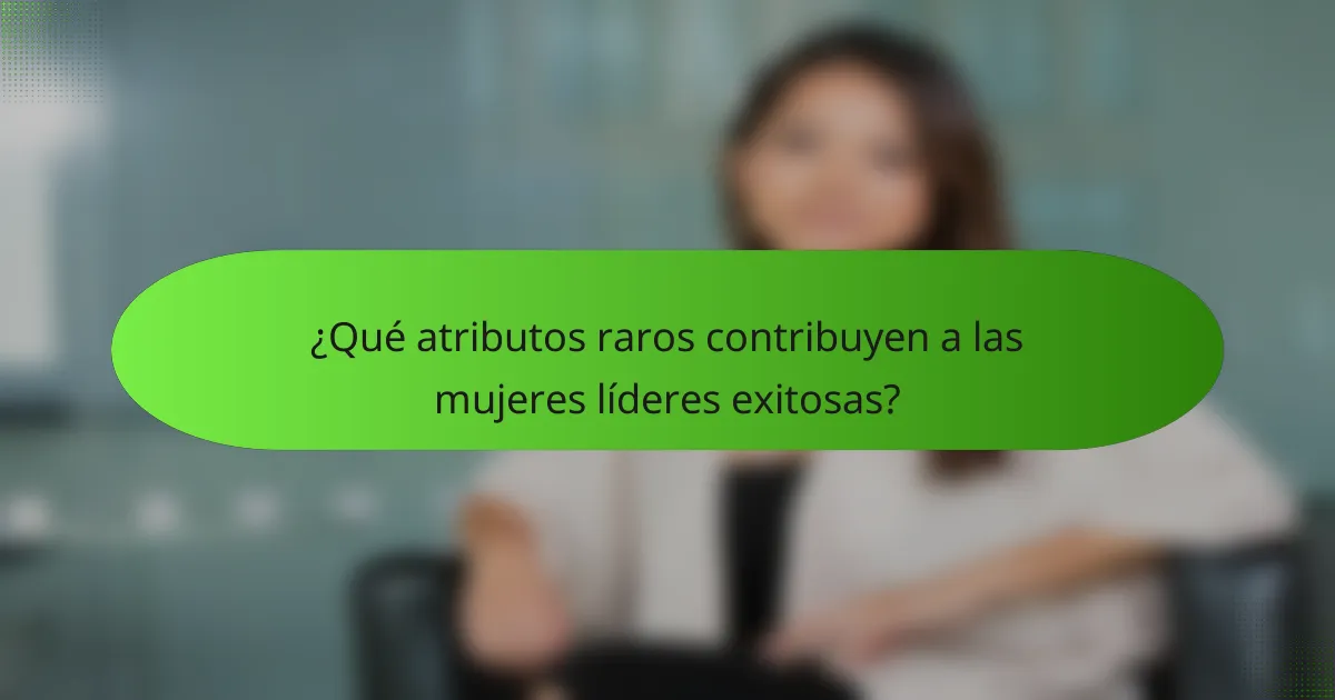 ¿Qué atributos raros contribuyen a las mujeres líderes exitosas?