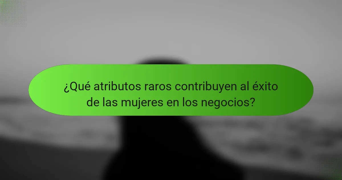 ¿Qué atributos raros contribuyen al éxito de las mujeres en los negocios?