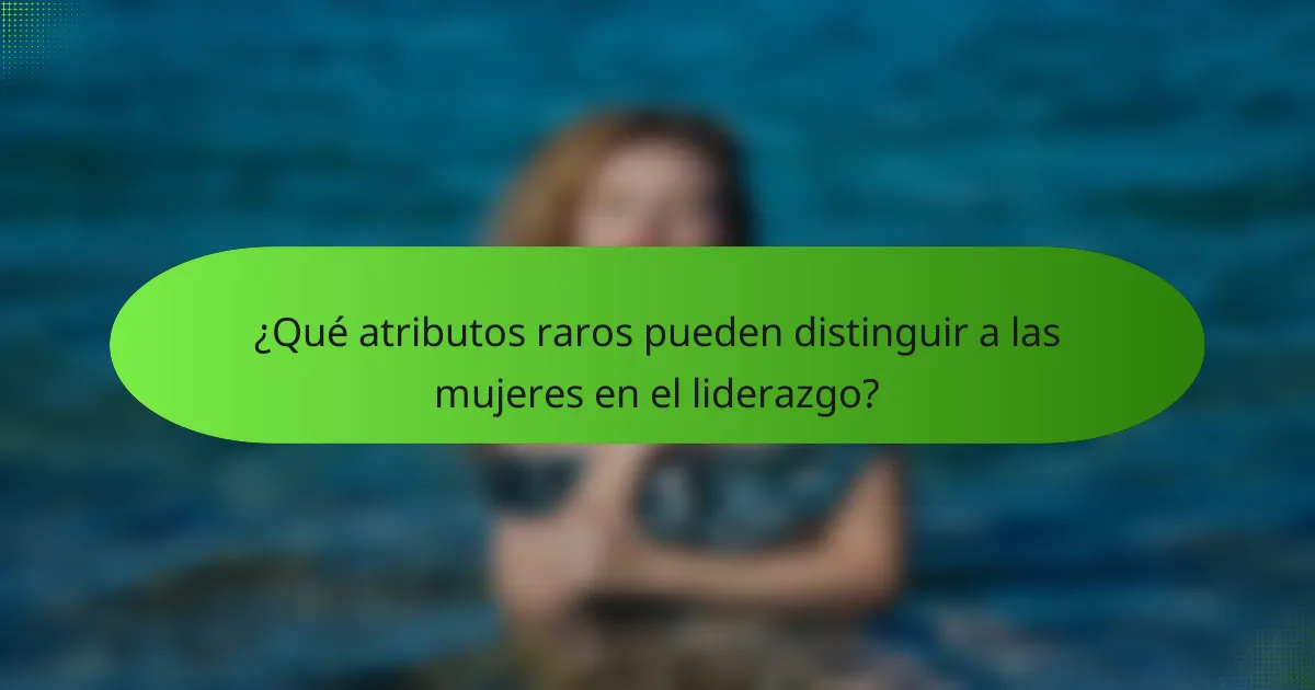 ¿Qué atributos raros pueden distinguir a las mujeres en el liderazgo?
