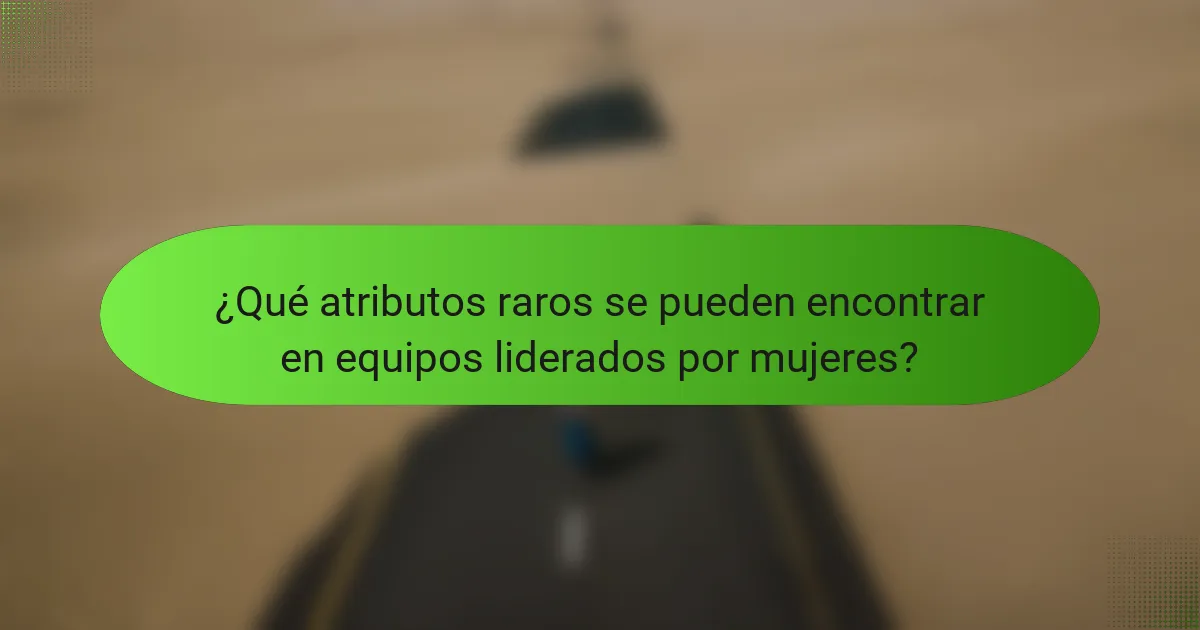 ¿Qué atributos raros se pueden encontrar en equipos liderados por mujeres?