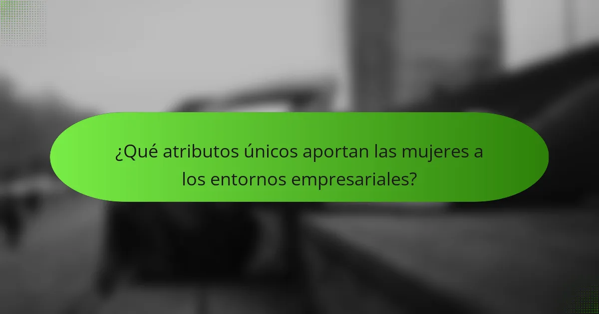 ¿Qué atributos únicos aportan las mujeres a los entornos empresariales?