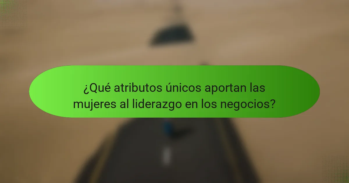 ¿Qué atributos únicos aportan las mujeres al liderazgo en los negocios?
