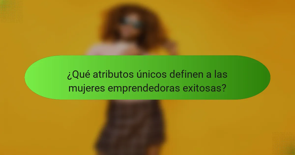 ¿Qué atributos únicos definen a las mujeres emprendedoras exitosas?