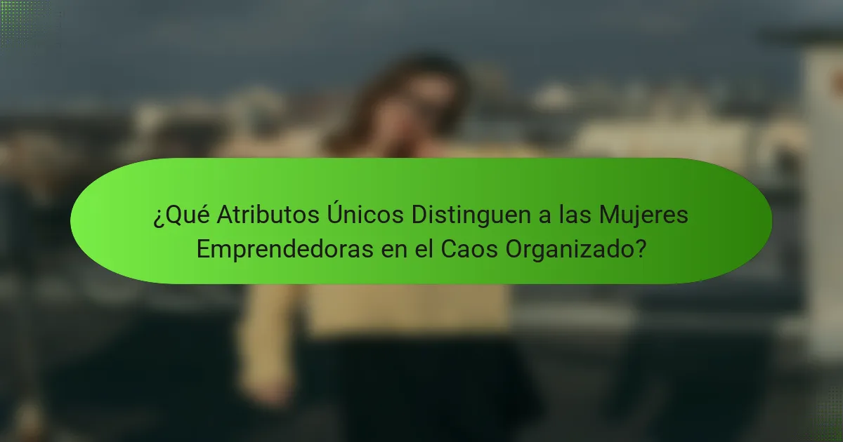 ¿Qué Atributos Únicos Distinguen a las Mujeres Emprendedoras en el Caos Organizado?