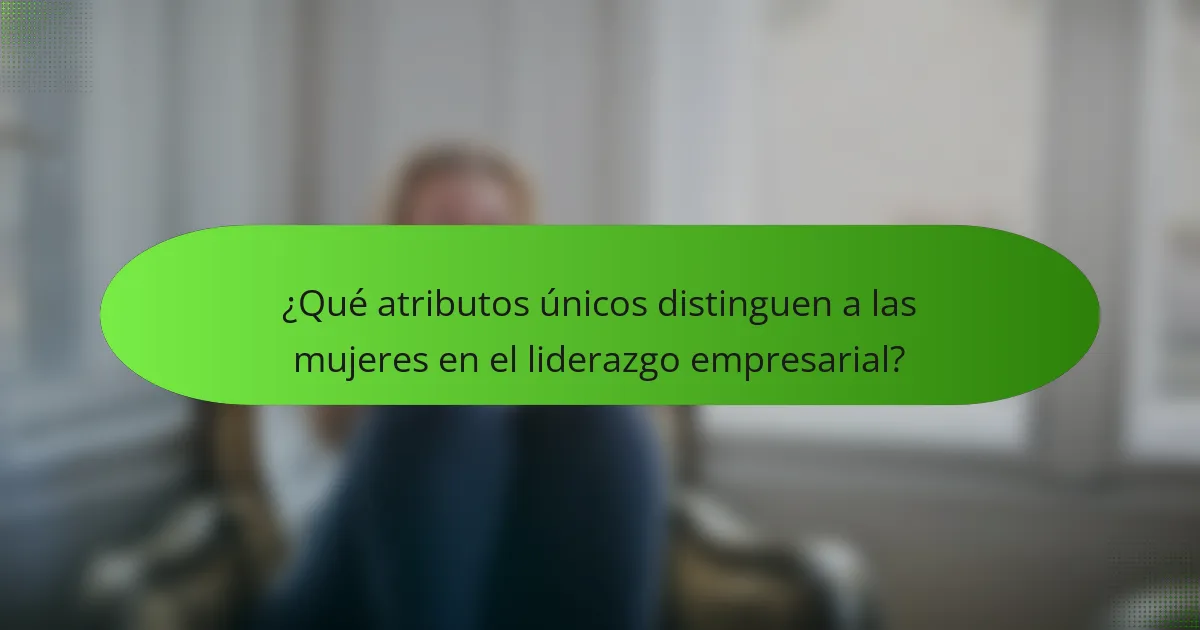 ¿Qué atributos únicos distinguen a las mujeres en el liderazgo empresarial?