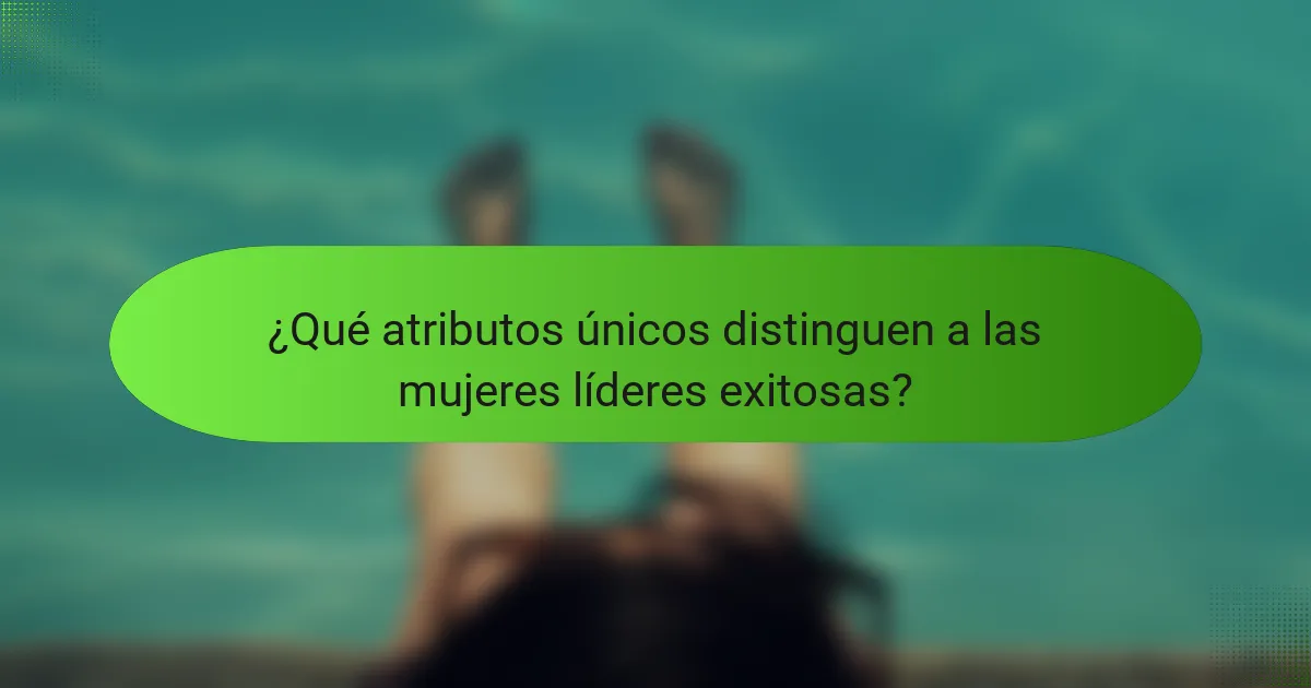 ¿Qué atributos únicos distinguen a las mujeres líderes exitosas?