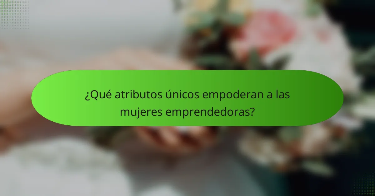 ¿Qué atributos únicos empoderan a las mujeres emprendedoras?