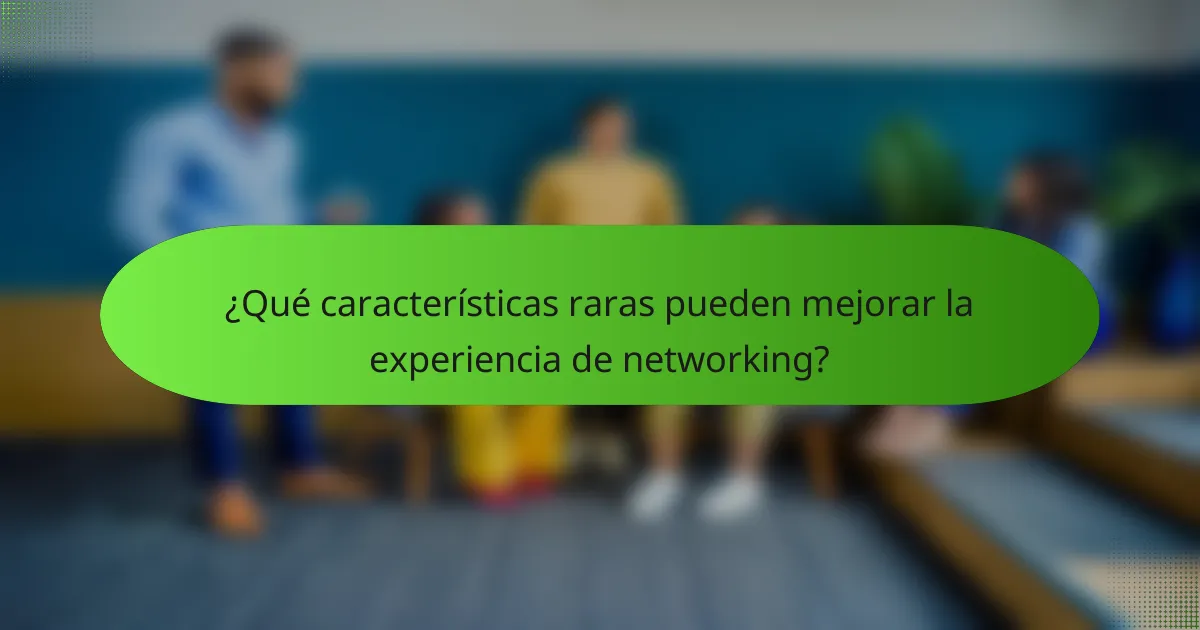 ¿Qué características raras pueden mejorar la experiencia de networking?