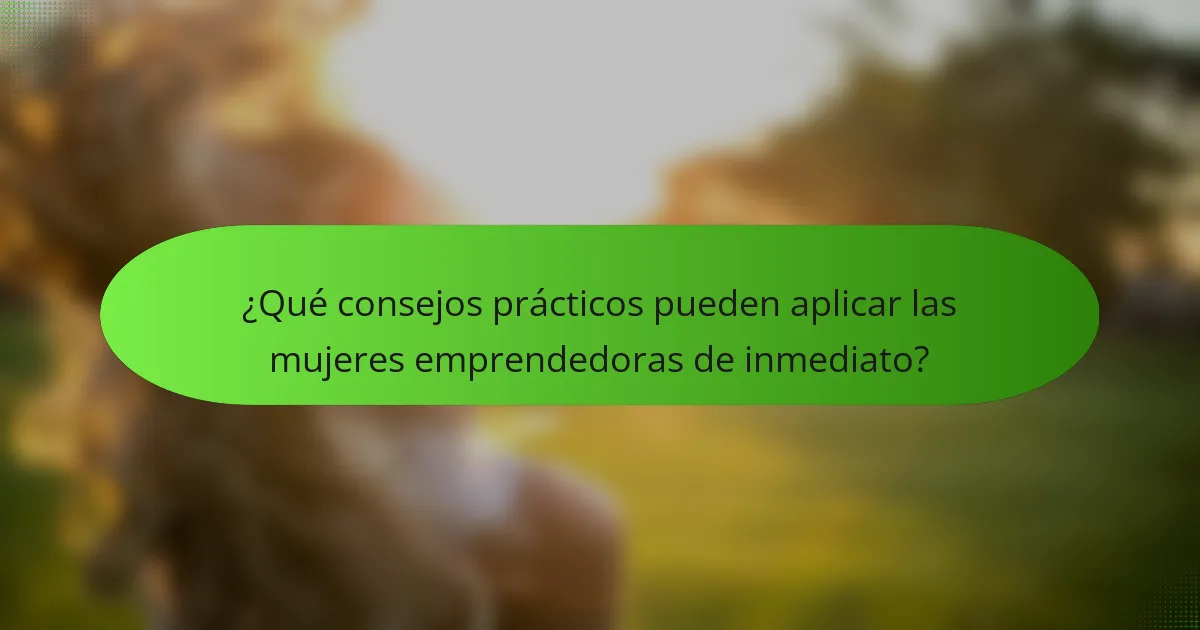 ¿Qué consejos prácticos pueden aplicar las mujeres emprendedoras de inmediato?