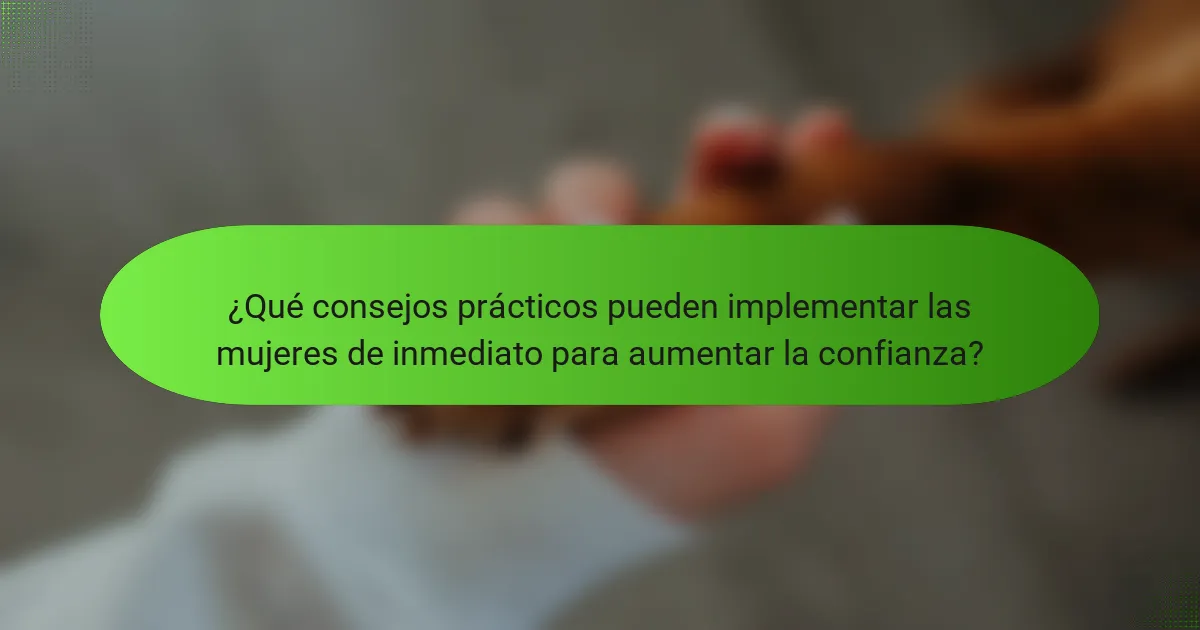 ¿Qué consejos prácticos pueden implementar las mujeres de inmediato para aumentar la confianza?