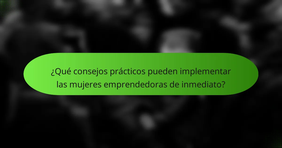 ¿Qué consejos prácticos pueden implementar las mujeres emprendedoras de inmediato?