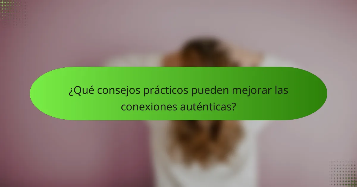 ¿Qué consejos prácticos pueden mejorar las conexiones auténticas?