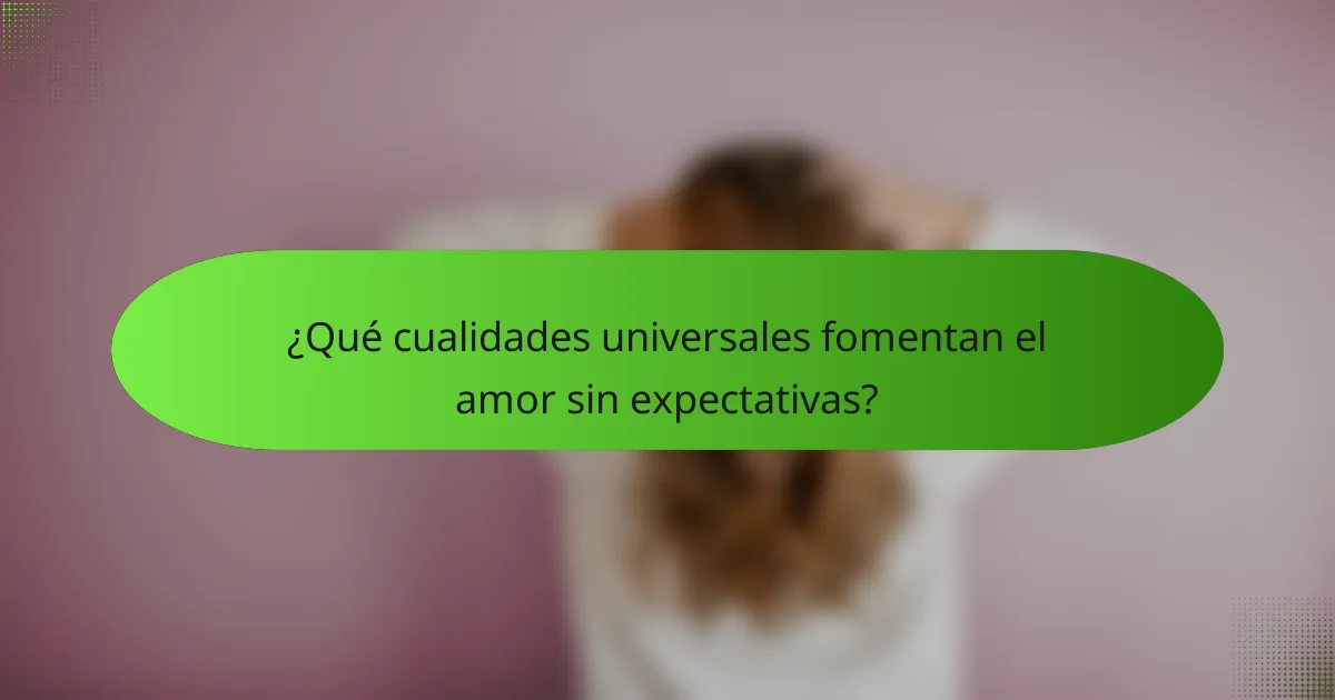 ¿Qué cualidades universales fomentan el amor sin expectativas?