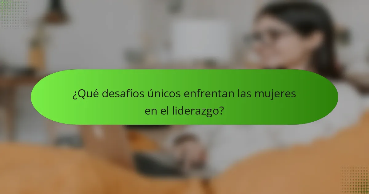 ¿Qué desafíos únicos enfrentan las mujeres en el liderazgo?