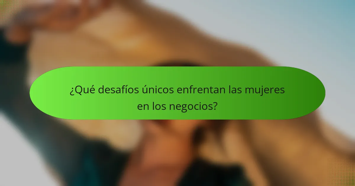 ¿Qué desafíos únicos enfrentan las mujeres en los negocios?