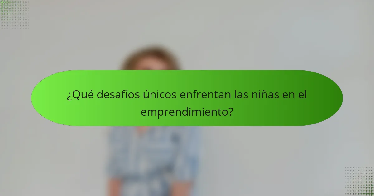 ¿Qué desafíos únicos enfrentan las niñas en el emprendimiento?