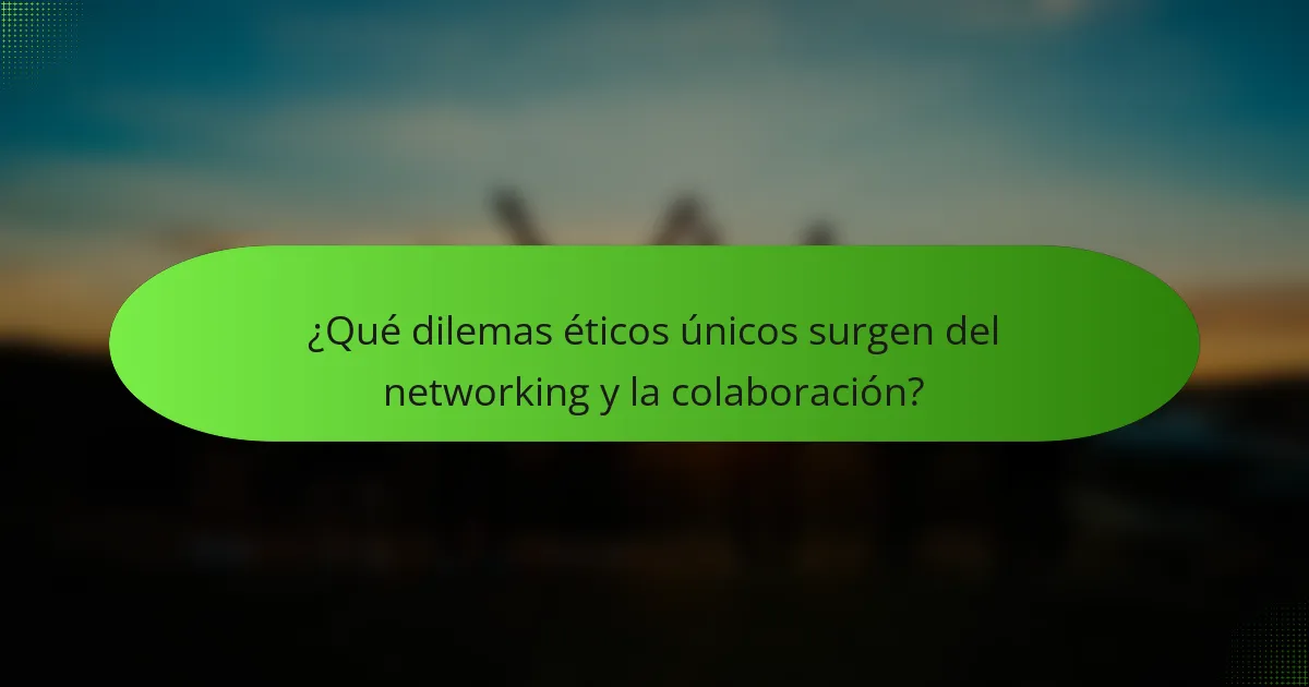 ¿Qué dilemas éticos únicos surgen del networking y la colaboración?