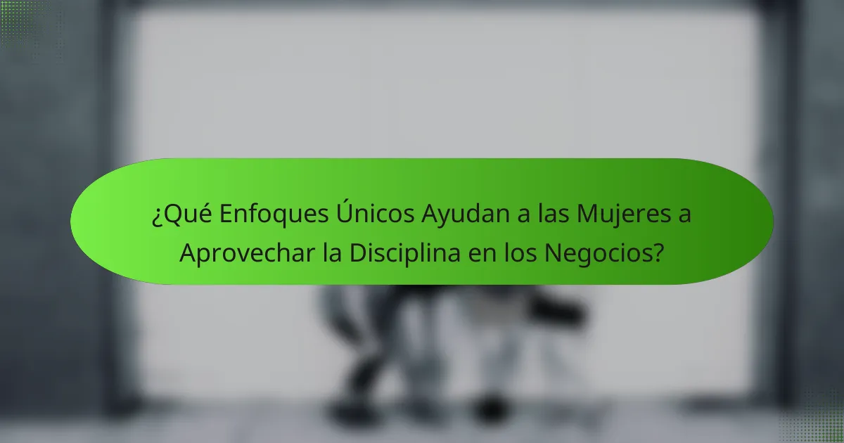 ¿Qué Enfoques Únicos Ayudan a las Mujeres a Aprovechar la Disciplina en los Negocios?