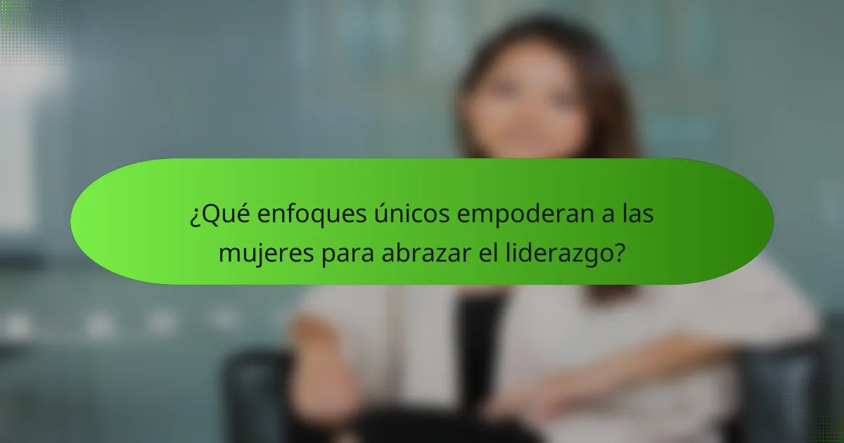 ¿Qué enfoques únicos empoderan a las mujeres para abrazar el liderazgo?