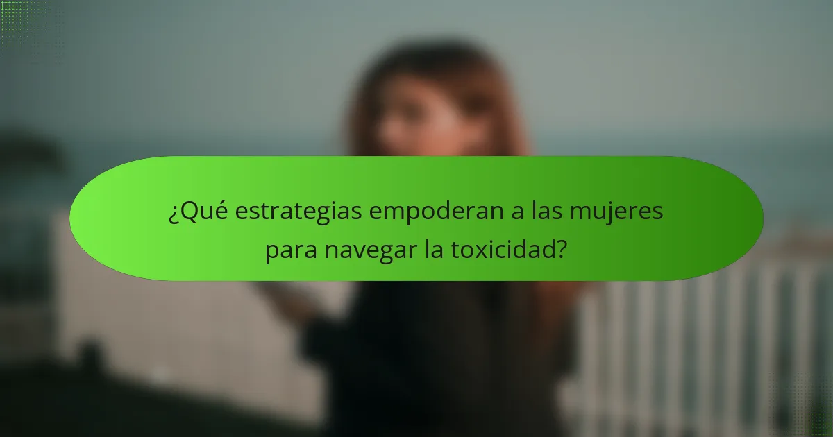 ¿Qué estrategias empoderan a las mujeres para navegar la toxicidad?