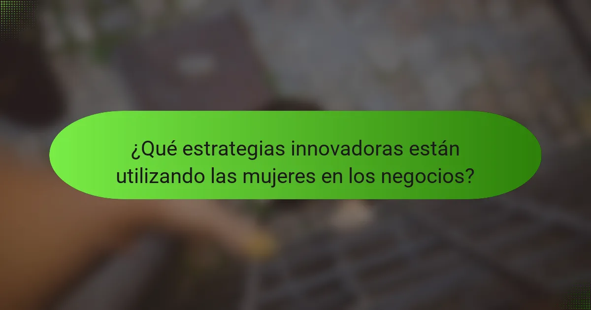 ¿Qué estrategias innovadoras están utilizando las mujeres en los negocios?