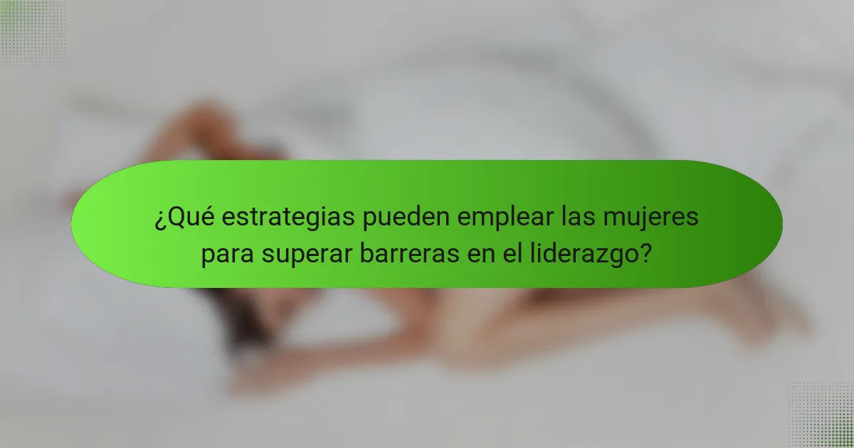¿Qué estrategias pueden emplear las mujeres para superar barreras en el liderazgo?