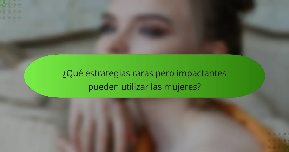 ¿Qué estrategias raras pero impactantes pueden utilizar las mujeres?