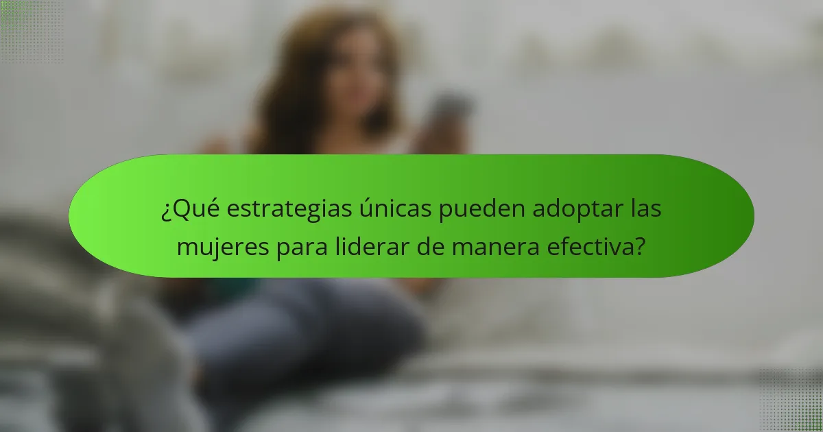 ¿Qué estrategias únicas pueden adoptar las mujeres para liderar de manera efectiva?
