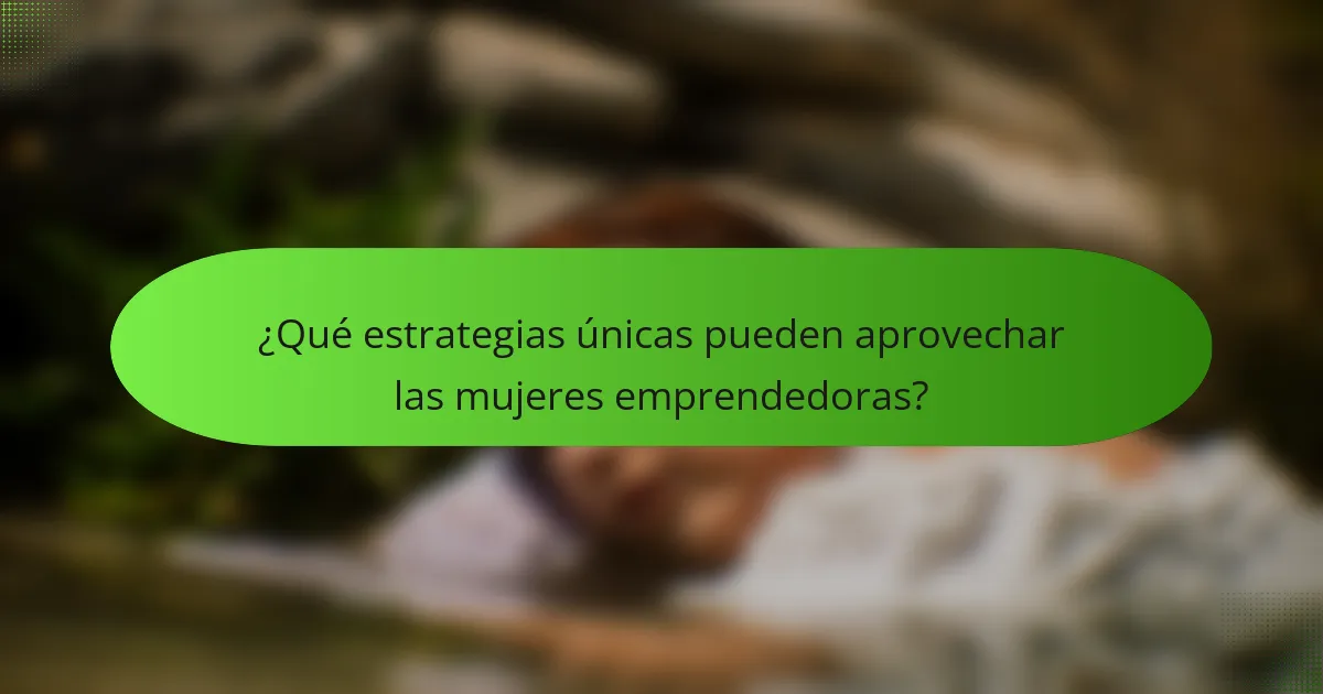 ¿Qué estrategias únicas pueden aprovechar las mujeres emprendedoras?